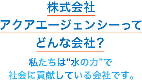 株式会社アクアエージェンシーってどんな会社?私たちは”水の力”で社会に貢献している会社です。